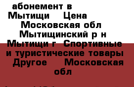 абонемент в IRON FITNESS Мытищи  › Цена ­ 8 000 - Московская обл., Мытищинский р-н, Мытищи г. Спортивные и туристические товары » Другое   . Московская обл.